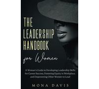 The Leadership Handbook for Women: A Woman’s Guide to Developing Leadership Skills for Career Success, Fostering Equity in Workplace, and Empowering Other Women to Lead