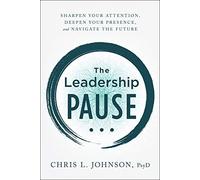 The Leadership Pause: Sharpen Your Attention, Deepen Your Presence, and Navigate the Future