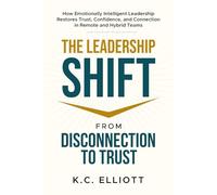 The Leadership Shift: From Disconnection to Trust: How Emotionally Intelligent Leadership Restores Trust, Confidence, and Connection in Remote and Hybrid Teams