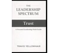 The Leadership Spectrum: Trust as the Foundation: A Practical Guide to Building Trust, Strengthening Teams, and Leading with Consistency