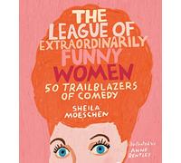 The League of Extraordinarily Funny Women: 50 Trailblazers of Comedy