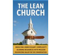 The Lean Church: Reducing Unnecessary Complexity, Aligning Resources with Mission, and Maximizing Value for the Congregation