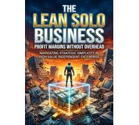 The Lean Solo Business: Profit Margins Without Overhead: Navigating Strategic Simplicity in High-Value Independent Enterprise
