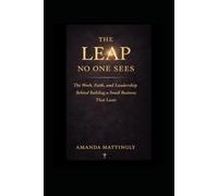 The Leap No One Sees: The Work, Faith, and Leadership Behind Building a Service Based Buisness That Last