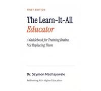 The Learn-It-All Educator: A Guidebook for Training Brains, Not Replacing Them