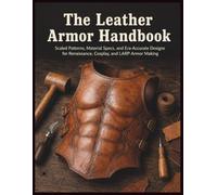 The Leather Armor Handbook: Scaled Patterns, Material Specs, and Era-Accurate Designs for Renaissance, Cosplay, and LARP Armor Making