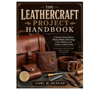 The Leathercraft Project Handbook: A Step-By-Step Guide to Making Wallets, Belts, Bags, Cases, Holsters, and Custom Leather Goods Including Cutting, Stitching, Tooling, Dyeing, and Finishing
