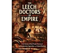 The Leech Doctors of Empire: True Stories of Real People Destroyed by Pseudoscience, Superstition, and Colonial Medicine
