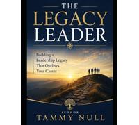 The Legacy Leader: Building a Leadership Legacy That Outlives Your Career