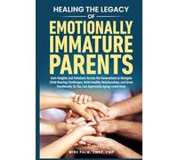 The Legacy of Emotionally Immature Parents: Gain Insights and Solutions across the Generations to Navigate Child-Rearing Challenges, Build Healthy Relationships, and Grow Emotionally