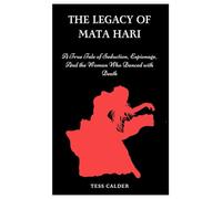 THE LEGACY OF MATA HARI: A True Tale of Seduction, Espionage, And the Woman Who Danced with Death