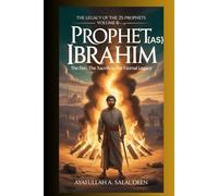 The Legacy of the 25 Prophets: Volume 6 Prophet Ibrahim (AS) The Fire, The Sacrifice, The Eternal Legacy