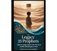 The Legacy of the 25 Prophets: Volume 8: Prophet Ismail (AS): The Son Of Sacrifice And The Legacy Of Trust.