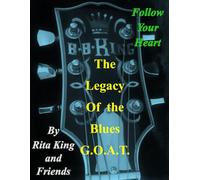 The Legacy of the Blues G.O.A.T.: Follow Your Heart (On the Road with My Dad the King of the Blues, Mr. B. B. King, Messages from My Sister God is Our Source and After My Died)