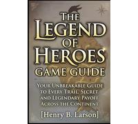 The Legend Of Heroes Game Guide: Your Unbreakable Guide to Every Trail, Secret, and Legendary Payoff Across the Continent