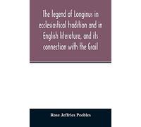 The legend of Longinus in ecclesiastical tradition and in English literature, and its connection with the Grail