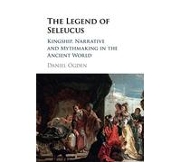 The Legend of Seleucus: Kingship, Narrative and Mythmaking in the Ancient World