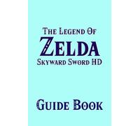 The Legend Of Zelda Skyward Sword HD Guide Book : The New Remastered Version Strategy Tutorial Featuring Secrets, Locations, Walktrhroughs And Tips To Improve Your Gameplay