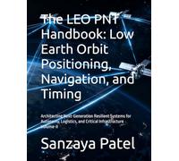 The LEO PNT Handbook: Low Earth Orbit Positioning, Navigation, and Timing: Architecting Next-Generation Resilient Systems for Autonomy, Logistics, and ... Volume-II (The LEO PNT Handbook Series)