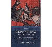 The Leper King and his Heirs: Baldwin IV and the Crusader Kingdom of Jerusalem