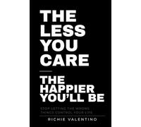 The Less You Care The Happier You'll Be: Stop Letting the Wrong Things Control Your Life