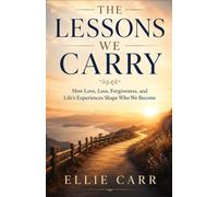 The Lessons We Carry: How Love, Loss, Forgiveness, and Life’s Experiences Shape Who We Become