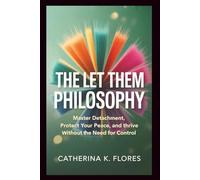 The Let Them Philosophy: Master Detachment, Protect Your Peace, and Thrive Without the Need for Control