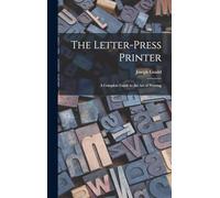 The Letter-Press Printer: A Complete Guide to the Art of Printing
