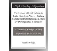 The Letters of Lord Nelson to Lady Hamilton, Vol. I. - With A Supplement Of Interesting Letters By Distinguished Characters