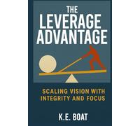 The Leverage Advantage: Scaling Vision with Integrity and Focus (The Legacy-Driven Leadership Series)