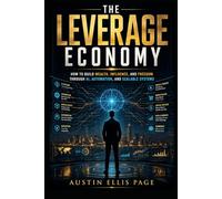 THE LEVERAGE ECONOMY: How to Build Wealth, Influence, and Freedom Through AI, Automation, and Scalable Systems