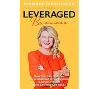 The Leveraged Business: How You Can Go From Overwhelmed at Six Figures to Seven Figures (and Gain Your Life Back)