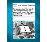 The Lex scripta of the Isle of Man: comprehending the ancient ordinances and statute laws: from the earliest to the present date.