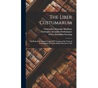 The Liber Custumarum: The Book of the Ancient Usages [E]T Customs of the Town of Northampton, From the Earliest Record to 1448