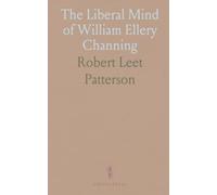 The Liberal Mind of William Ellery Channing: How reason, conscience, and scripture reshaped American Unitarian theology