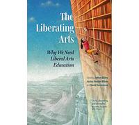 The Liberating Arts: Why We Need Liberal Arts Education
