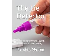 The Lie Detector: Unlearning Everything Taught About Health, Truth, Reality (The Human Element: Unveiling the Science Within Us)