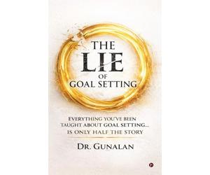 The Lie of Goal Setting: Everything You've Been Taught About Goal setting...is Only Half the Story