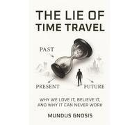 The Lie of Time Travel: Why We Love It, Believe It, and Why It Can Never Work (Eterninty)