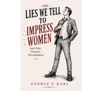 THE LIES WE TELL TO IMPRESS WOMEN: (and Other Romantic Miscalculations)