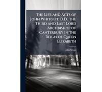 The Life and Acts of John Whitgift, D.D., the Third and Last Lord Archbishop of Canterbury in the Reign of Queen Elizabeth