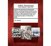 The Life and Adventures of Alexander Selkirk: Containing the Real Incidents Upon Which the Romance of Robinson Crusoe Is Founded: In Which Also the ... from His Birth, in 1676, Till His Death, ...