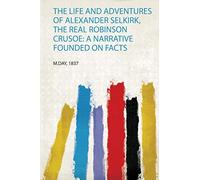 The Life and Adventures of Alexander Selkirk, the Real Robinson Crusoe: a Narrative Founded on Facts