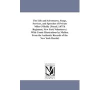 The life and adventures, songs, services, and speeches of Private Miles O'Reilly [pseud.] (47th regiment, New York volunteers.) With comic ... the authentic records of the New York herald.