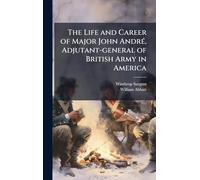 The Life and Career of Major John André, Adjutant-general of British Army in America