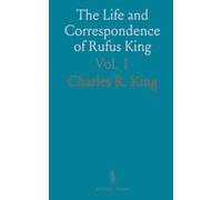 The Life and Correspondence of Rufus King: Comprising His Letters, Private and Official, His Public Documents and His Speeches, 1755-1794