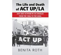 The Life and Death of ACT UP/LA: Anti-AIDS Activism in Los Angeles from the 1980s to the 2000s
