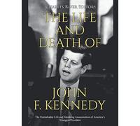 The Life and Death of John F. Kennedy: The Remarkable Life and Shocking Assassination of America’s Youngest President