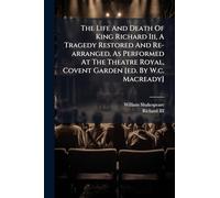 The Life And Death Of King Richard Iii, A Tragedy Restored And Re-arranged, As Performed At The Theatre Royal, Covent Garden [ed. By W.c. Macready]