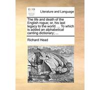 The Life and Death of the English Rogue; Or, His Last Legacy to the World. ... to Which Is Added an Alphabetical Canting Dictionary; ...